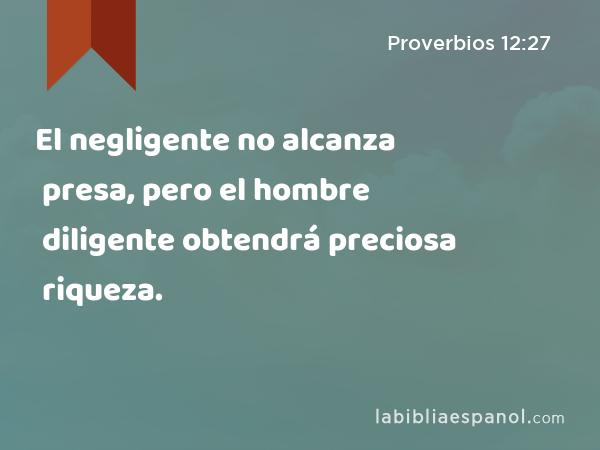 El negligente no alcanza presa, pero el hombre diligente obtendrá preciosa riqueza. - Proverbios 12:27