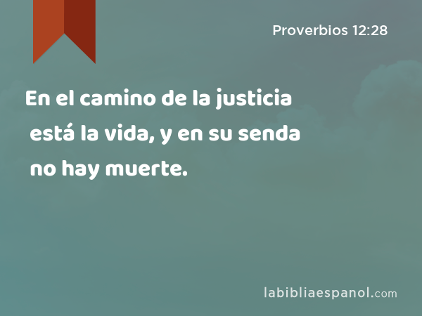 En el camino de la justicia está la vida, y en su senda no hay muerte. - Proverbios 12:28