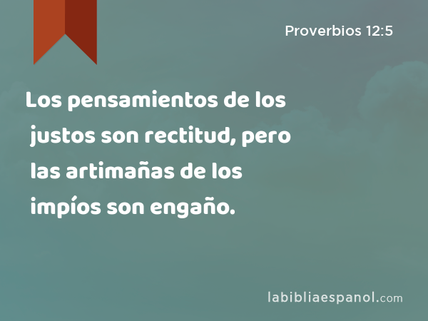 Los pensamientos de los justos son rectitud, pero las artimañas de los impíos son engaño. - Proverbios 12:5