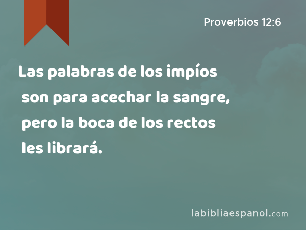 Las palabras de los impíos son para acechar la sangre, pero la boca de los rectos les librará. - Proverbios 12:6