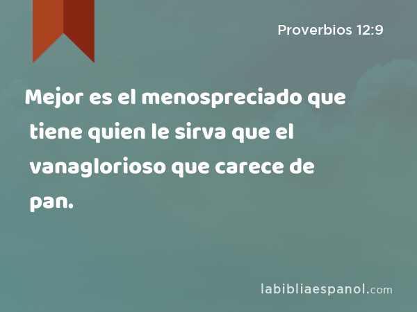 Mejor es el menospreciado que tiene quien le sirva que el vanaglorioso que carece de pan. - Proverbios 12:9