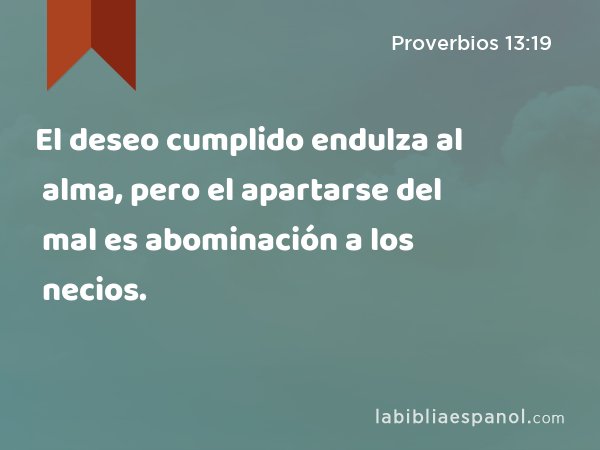 El deseo cumplido endulza al alma, pero el apartarse del mal es abominación a los necios. - Proverbios 13:19