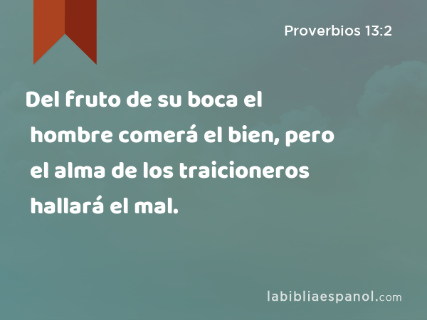 Del fruto de su boca el hombre comerá el bien, pero el alma de los traicioneros hallará el mal. - Proverbios 13:2