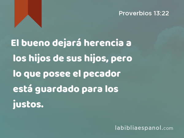 El bueno dejará herencia a los hijos de sus hijos, pero lo que posee el pecador está guardado para los justos. - Proverbios 13:22