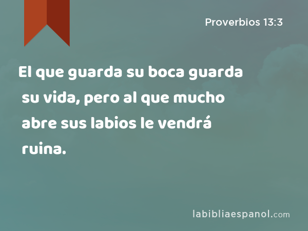 El que guarda su boca guarda su vida, pero al que mucho abre sus labios le vendrá ruina. - Proverbios 13:3