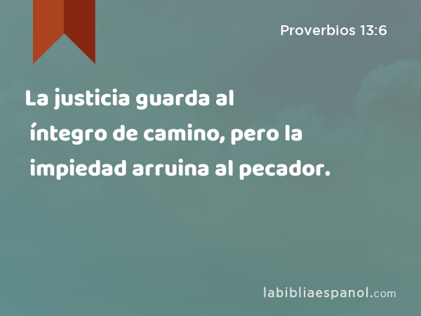 La justicia guarda al íntegro de camino, pero la impiedad arruina al pecador. - Proverbios 13:6