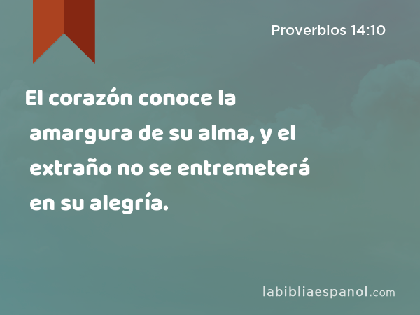 El corazón conoce la amargura de su alma, y el extraño no se entremeterá en su alegría. - Proverbios 14:10