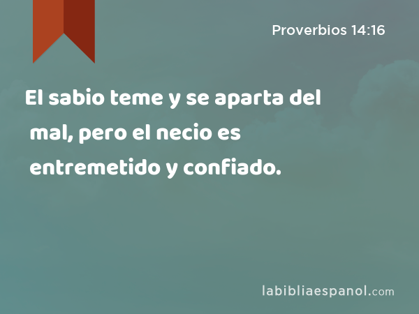 El sabio teme y se aparta del mal, pero el necio es entremetido y confiado. - Proverbios 14:16