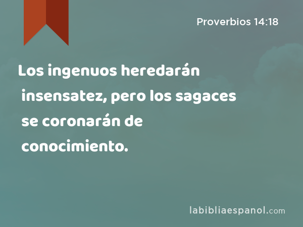 Los ingenuos heredarán insensatez, pero los sagaces se coronarán de conocimiento. - Proverbios 14:18