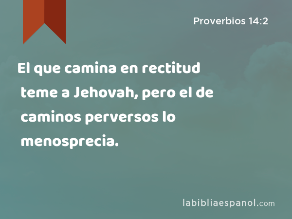 El que camina en rectitud teme a Jehovah, pero el de caminos perversos lo menosprecia. - Proverbios 14:2