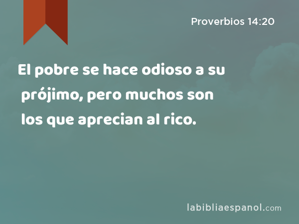 El pobre se hace odioso a su prójimo, pero muchos son los que aprecian al rico. - Proverbios 14:20