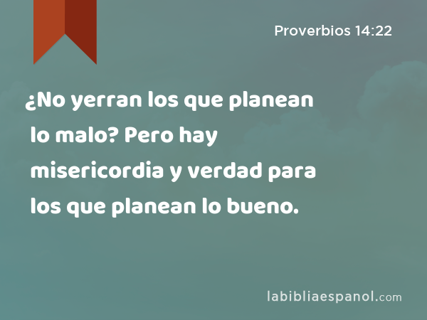 ¿No yerran los que planean lo malo? Pero hay misericordia y verdad para los que planean lo bueno. - Proverbios 14:22