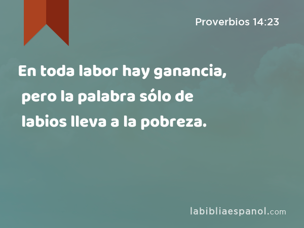 En toda labor hay ganancia, pero la palabra sólo de labios lleva a la pobreza. - Proverbios 14:23