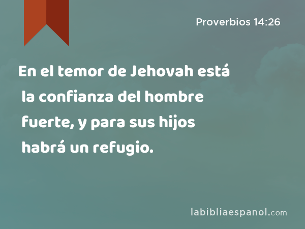 En el temor de Jehovah está la confianza del hombre fuerte, y para sus hijos habrá un refugio. - Proverbios 14:26