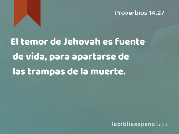 El temor de Jehovah es fuente de vida, para apartarse de las trampas de la muerte. - Proverbios 14:27