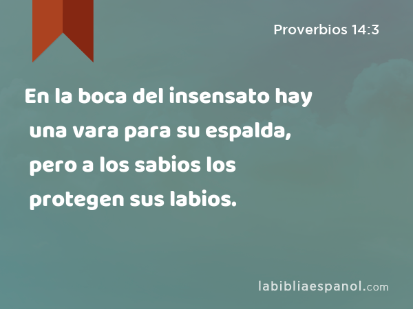 En la boca del insensato hay una vara para su espalda, pero a los sabios los protegen sus labios. - Proverbios 14:3