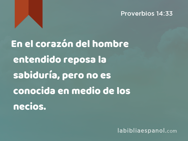 En el corazón del hombre entendido reposa la sabiduría, pero no es conocida en medio de los necios. - Proverbios 14:33