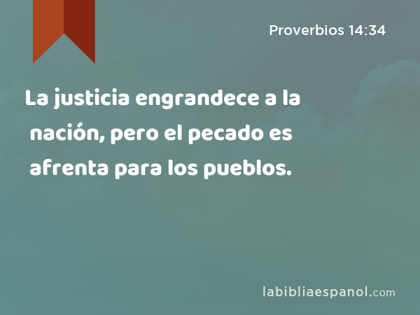 La justicia engrandece a la nación, pero el pecado es afrenta para los pueblos. - Proverbios 14:34