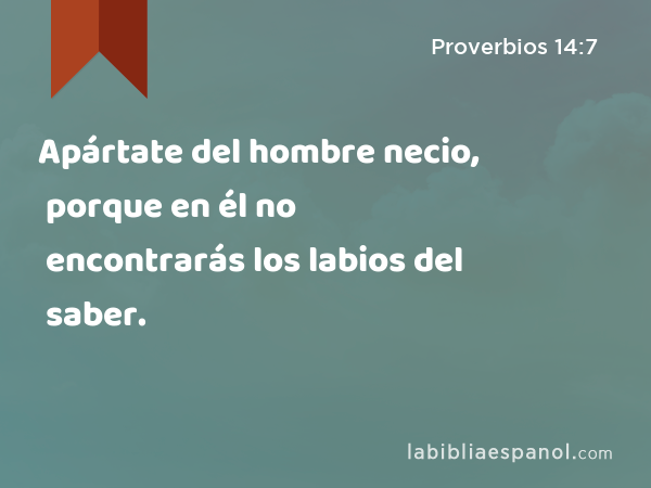 Apártate del hombre necio, porque en él no encontrarás los labios del saber. - Proverbios 14:7