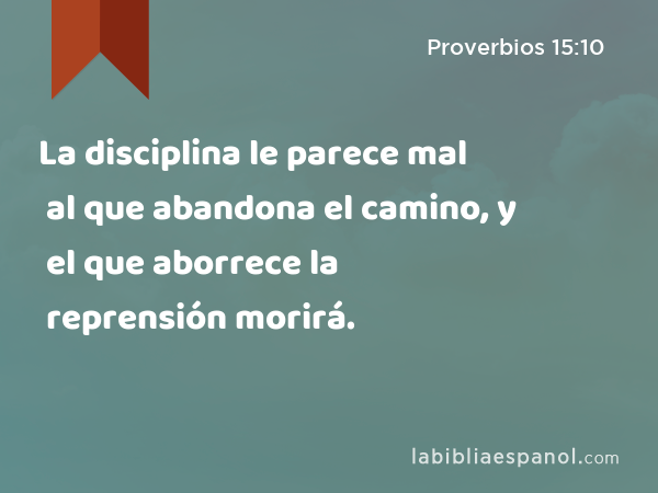La disciplina le parece mal al que abandona el camino, y el que aborrece la reprensión morirá. - Proverbios 15:10