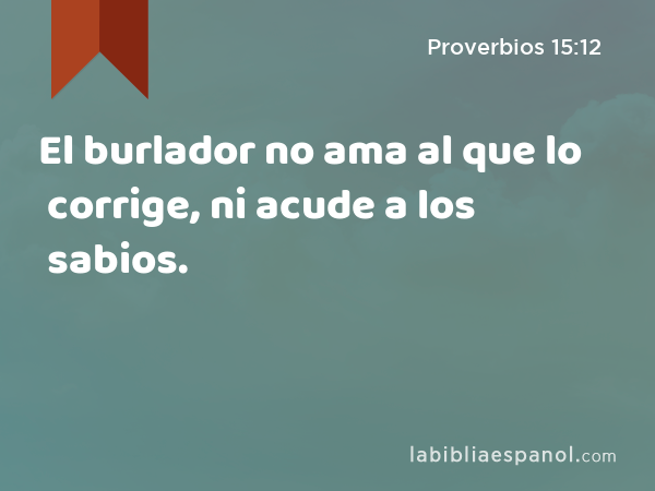 El burlador no ama al que lo corrige, ni acude a los sabios. - Proverbios 15:12