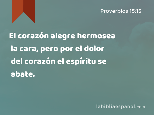 El corazón alegre hermosea la cara, pero por el dolor del corazón el espíritu se abate. - Proverbios 15:13