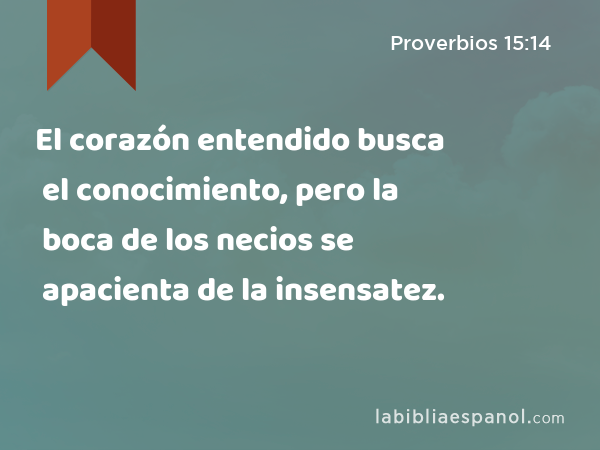 El corazón entendido busca el conocimiento, pero la boca de los necios se apacienta de la insensatez. - Proverbios 15:14