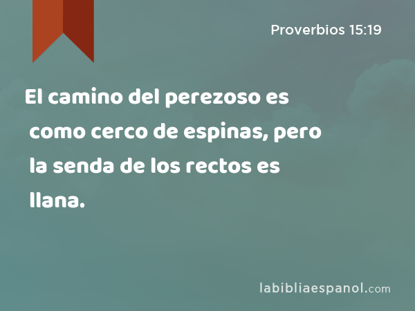 El camino del perezoso es como cerco de espinas, pero la senda de los rectos es llana. - Proverbios 15:19