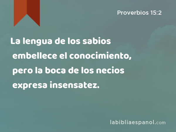 La lengua de los sabios embellece el conocimiento, pero la boca de los necios expresa insensatez. - Proverbios 15:2