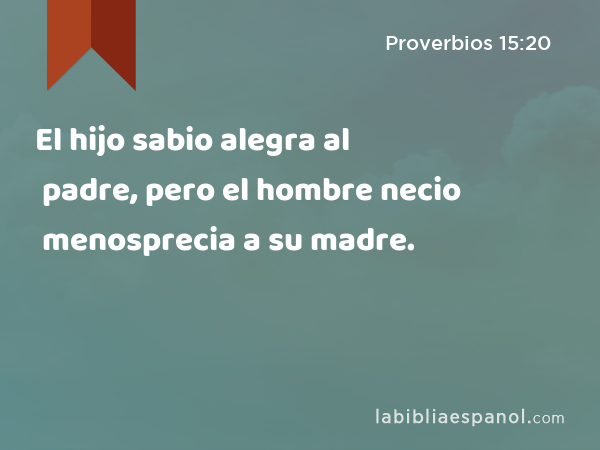 El hijo sabio alegra al padre, pero el hombre necio menosprecia a su madre. - Proverbios 15:20