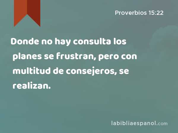 Donde no hay consulta los planes se frustran, pero con multitud de consejeros, se realizan. - Proverbios 15:22