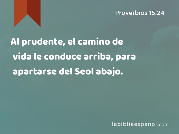 Al prudente, el camino de vida le conduce arriba, para apartarse del Seol abajo. - Proverbios 15:24