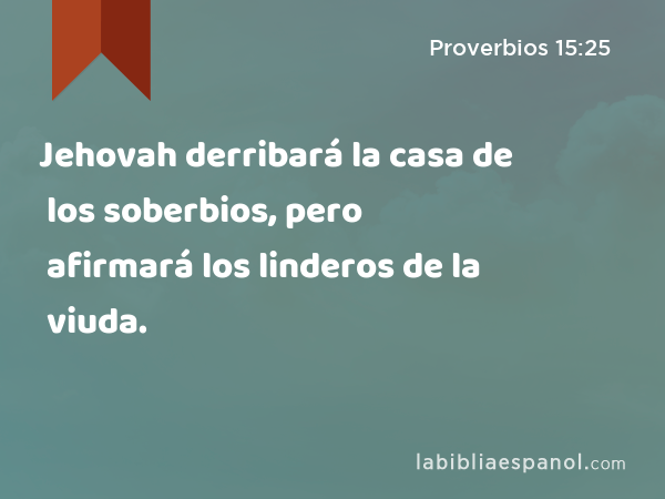 Jehovah derribará la casa de los soberbios, pero afirmará los linderos de la viuda. - Proverbios 15:25