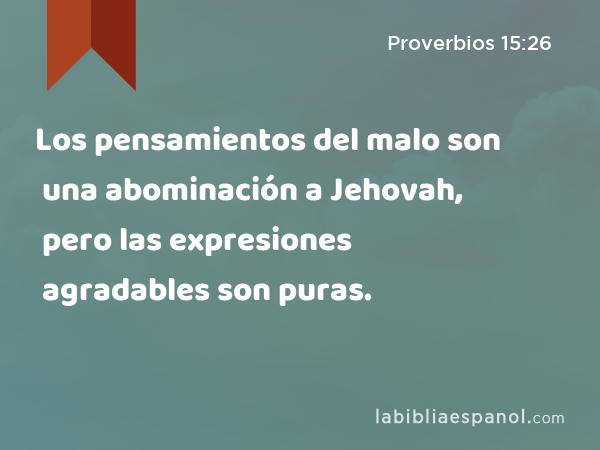 Los pensamientos del malo son una abominación a Jehovah, pero las expresiones agradables son puras. - Proverbios 15:26