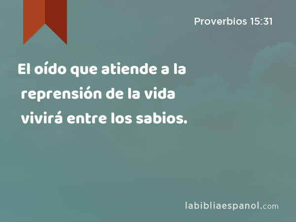 El oído que atiende a la reprensión de la vida vivirá entre los sabios. - Proverbios 15:31