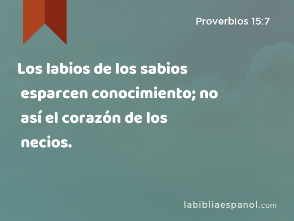 Los labios de los sabios esparcen conocimiento; no así el corazón de los necios. - Proverbios 15:7