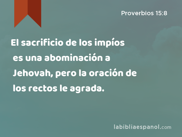 El sacrificio de los impíos es una abominación a Jehovah, pero la oración de los rectos le agrada. - Proverbios 15:8