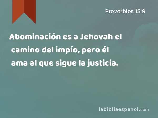 Abominación es a Jehovah el camino del impío, pero él ama al que sigue la justicia. - Proverbios 15:9