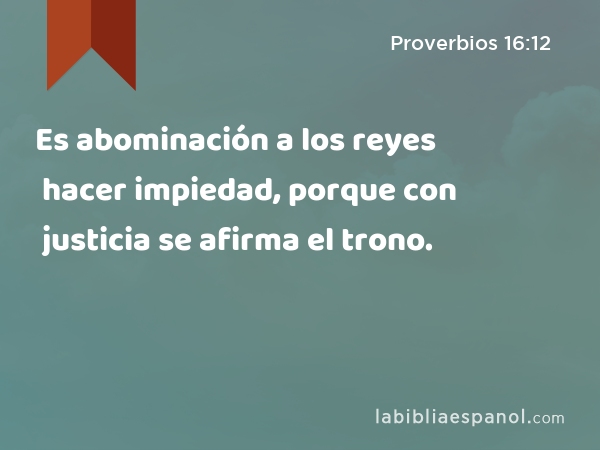 Es abominación a los reyes hacer impiedad, porque con justicia se afirma el trono. - Proverbios 16:12