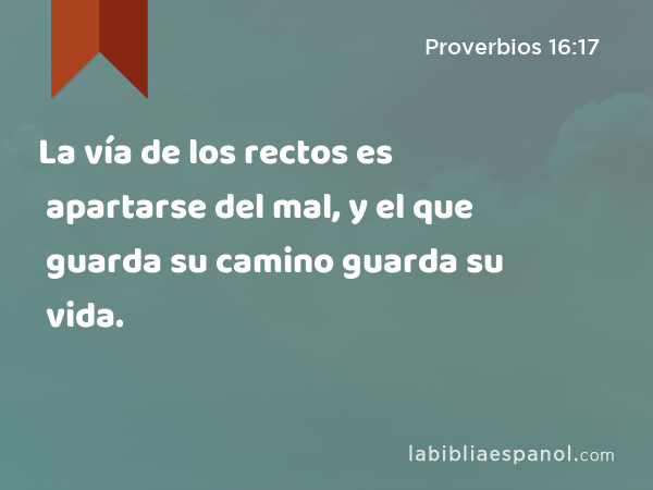 La vía de los rectos es apartarse del mal, y el que guarda su camino guarda su vida. - Proverbios 16:17