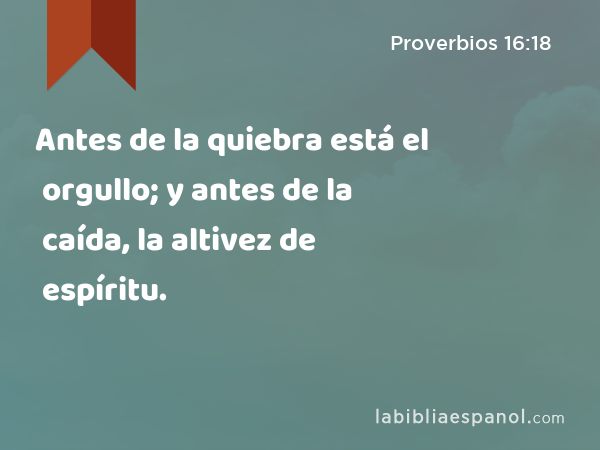 Antes de la quiebra está el orgullo; y antes de la caída, la altivez de espíritu. - Proverbios 16:18