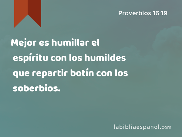 Mejor es humillar el espíritu con los humildes que repartir botín con los soberbios. - Proverbios 16:19