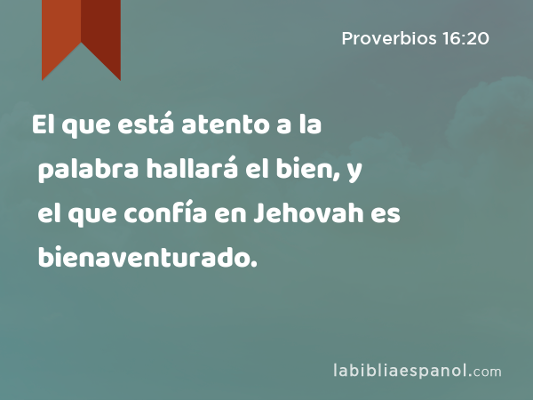 El que está atento a la palabra hallará el bien, y el que confía en Jehovah es bienaventurado. - Proverbios 16:20