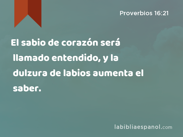 El sabio de corazón será llamado entendido, y la dulzura de labios aumenta el saber. - Proverbios 16:21