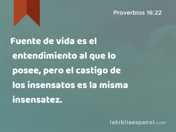 Fuente de vida es el entendimiento al que lo posee, pero el castigo de los insensatos es la misma insensatez. - Proverbios 16:22