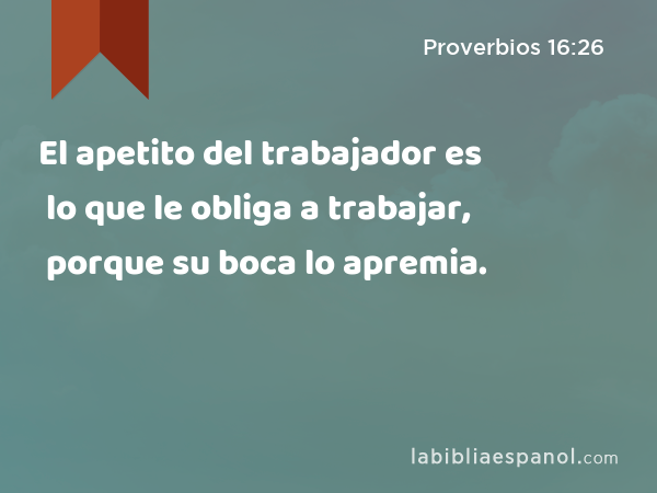 El apetito del trabajador es lo que le obliga a trabajar, porque su boca lo apremia. - Proverbios 16:26