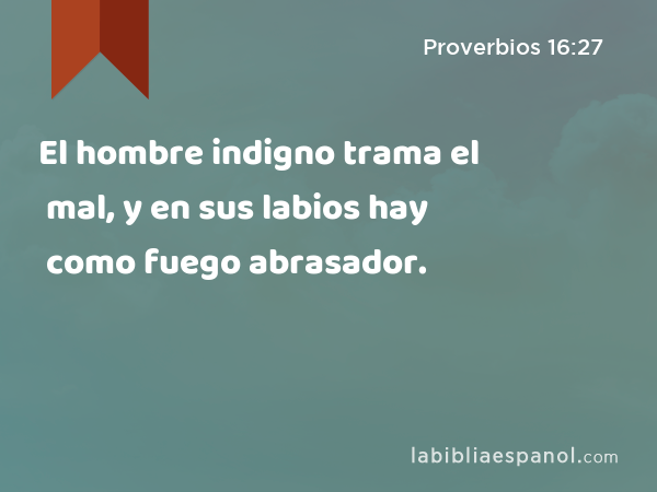 El hombre indigno trama el mal, y en sus labios hay como fuego abrasador. - Proverbios 16:27