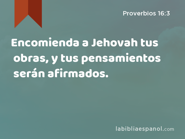Encomienda a Jehovah tus obras, y tus pensamientos serán afirmados. - Proverbios 16:3