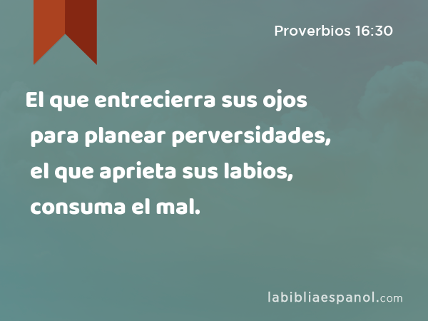 El que entrecierra sus ojos para planear perversidades, el que aprieta sus labios, consuma el mal. - Proverbios 16:30