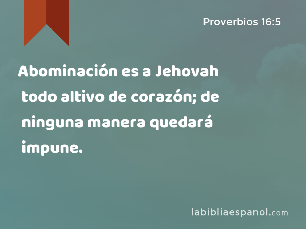 Abominación es a Jehovah todo altivo de corazón; de ninguna manera quedará impune. - Proverbios 16:5